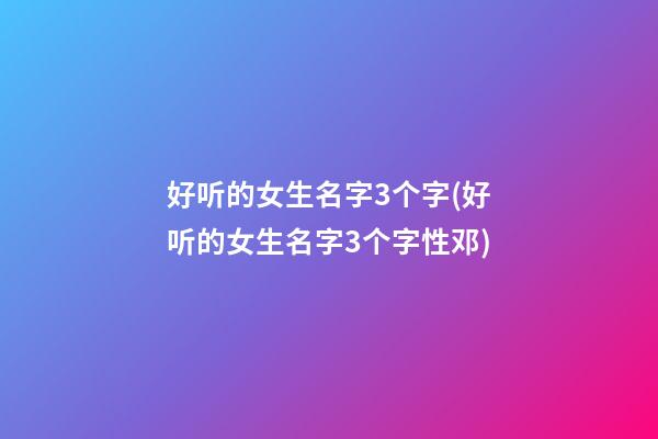 好听的女生名字3个字(好听的女生名字3个字性邓)