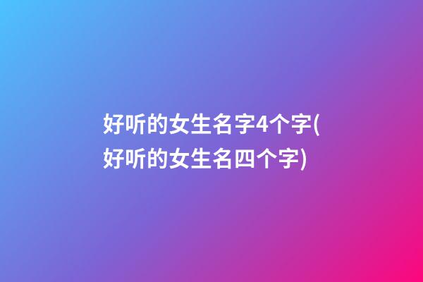 好听的女生名字4个字(好听的女生名四个字)