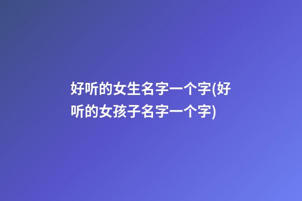 好听的女生名字一个字(好听的女孩子名字一个字)