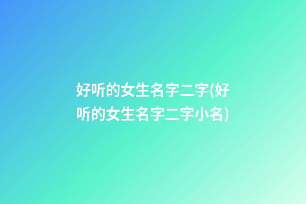 好听的女生名字二字(好听的女生名字二字小名)