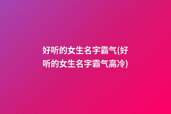 好听的女生名字霸气(好听的女生名字霸气高冷)