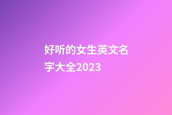 好听的女生英文名字大全2023