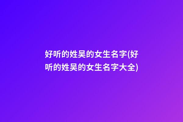 好听的姓吴的女生名字(好听的姓吴的女生名字大全)