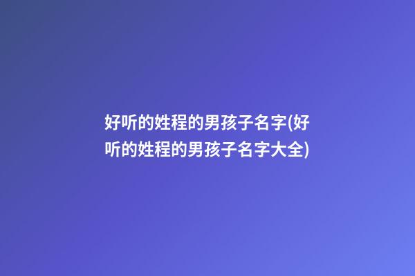 好听的姓程的男孩子名字(好听的姓程的男孩子名字大全)
