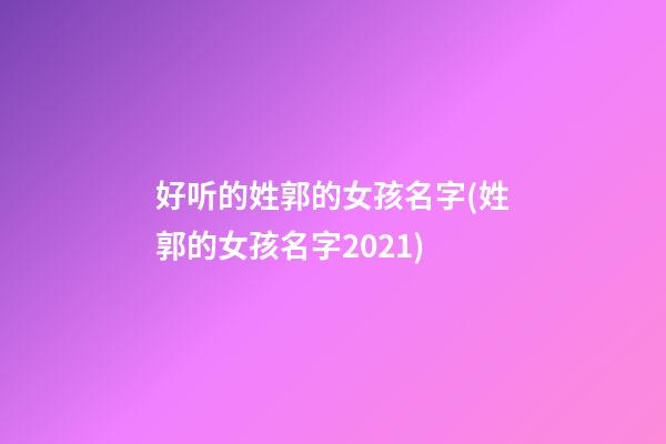 好听的姓郭的女孩名字(姓郭的女孩名字2021)