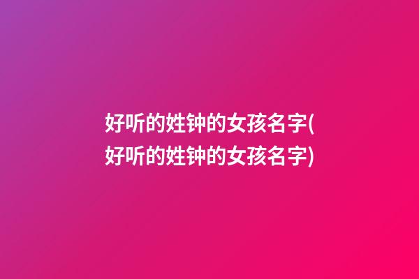 好听的姓钟的女孩名字(好听的姓钟的女孩名字)