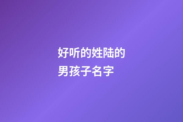 好听的姓陆的男孩子名字(姓陆的男孩名字霸气酷)-第1张-男孩起名-玄机派