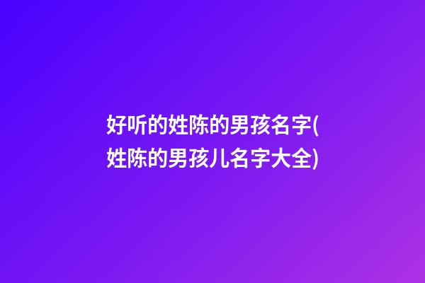 好听的姓陈的男孩名字(姓陈的男孩儿名字大全)