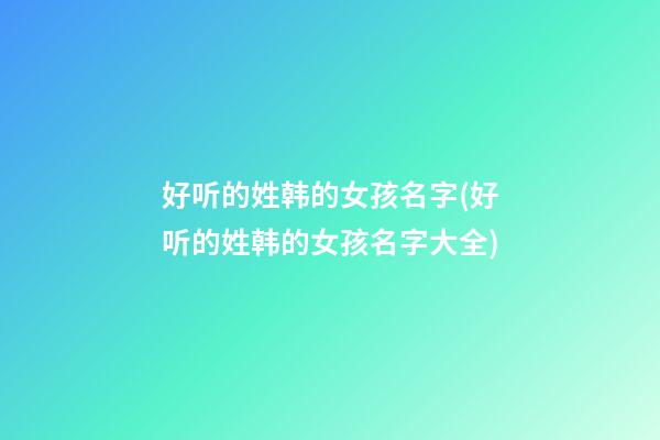 好听的姓韩的女孩名字(好听的姓韩的女孩名字大全)