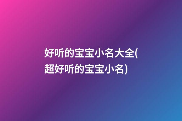 好听的宝宝小名大全(超好听的宝宝小名)