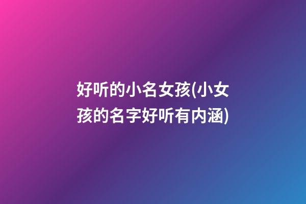 好听的小名女孩(小女孩的名字好听有内涵)
