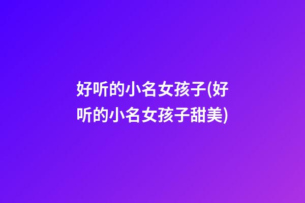 好听的小名女孩子(好听的小名女孩子甜美)