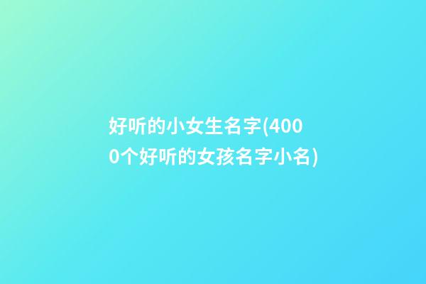 好听的小女生名字(4000个好听的女孩名字小名)