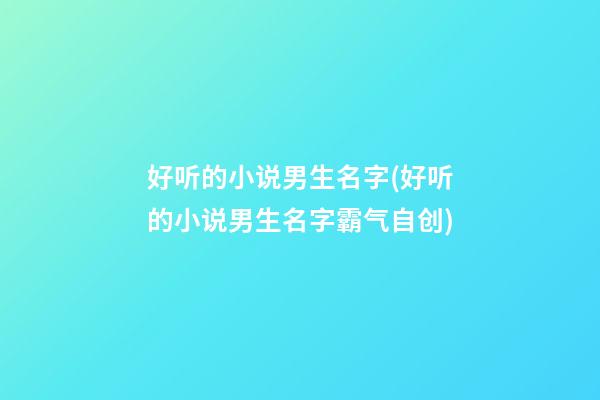 好听的小说男生名字(好听的小说男生名字霸气自创)