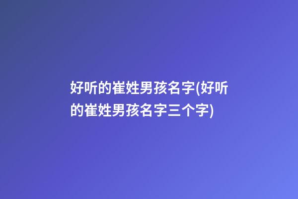 好听的崔姓男孩名字(好听的崔姓男孩名字三个字)
