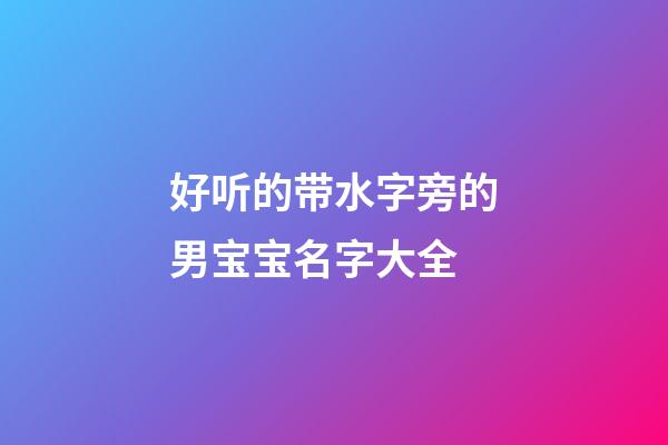 好听的带水字旁的男宝宝名字大全