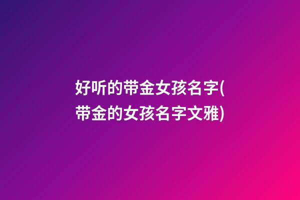 好听的带金女孩名字(带金的女孩名字文雅)
