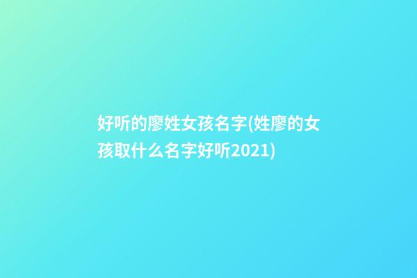 好听的廖姓女孩名字(姓廖的女孩取什么名字好听2021)