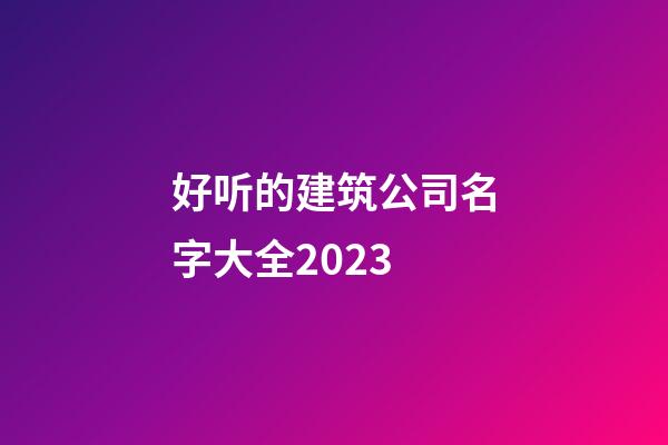 好听的建筑公司名字大全2023-第1张-公司起名-玄机派