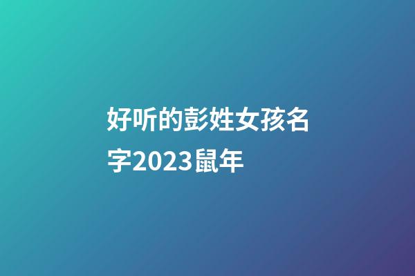 好听的彭姓女孩名字2023鼠年