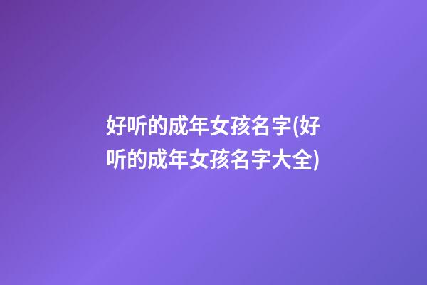 好听的成年女孩名字(好听的成年女孩名字大全)