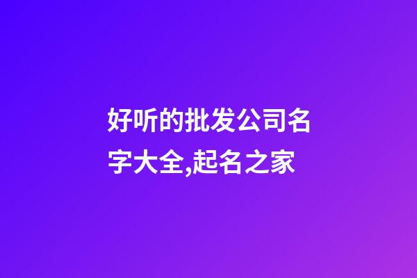 好听的批发公司名字大全,起名之家-第1张-公司起名-玄机派