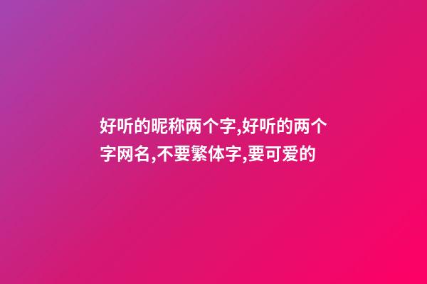 好听的昵称两个字,好听的两个字网名,不要繁体字,要可爱的