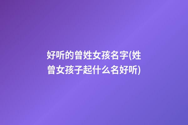 好听的曾姓女孩名字(姓曾女孩子起什么名好听)