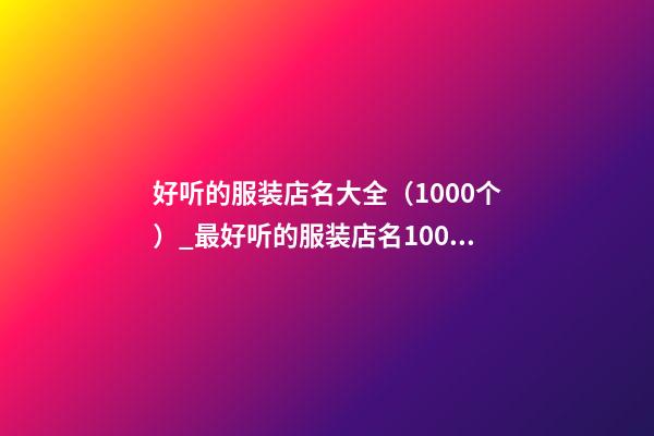 好听的服装店名大全（1000个）_最好听的服装店名1000个(推荐)