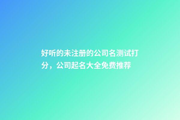 好听的未注册的公司名测试打分，公司起名大全免费推荐-第1张-公司起名-玄机派