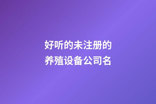 好听的未注册的养殖设备公司名-第1张-公司起名-玄机派