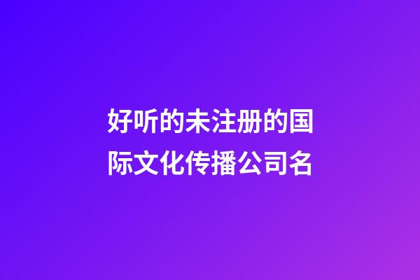 好听的未注册的国际文化传播公司名-第1张-公司起名-玄机派