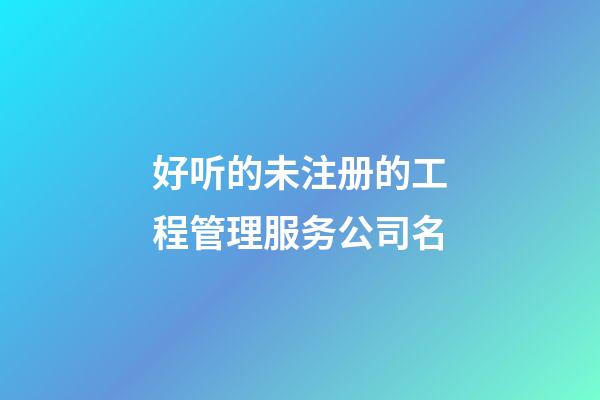 好听的未注册的工程管理服务公司名-第1张-公司起名-玄机派