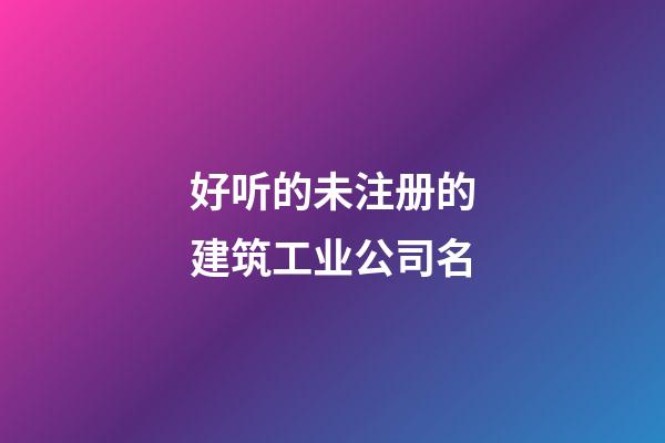 好听的未注册的建筑工业公司名-第1张-公司起名-玄机派