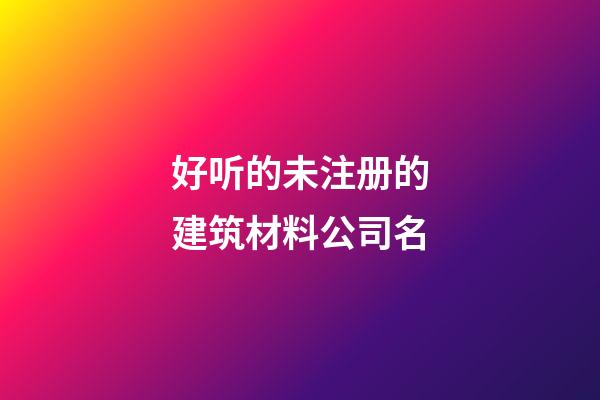 好听的未注册的建筑材料公司名-第1张-公司起名-玄机派
