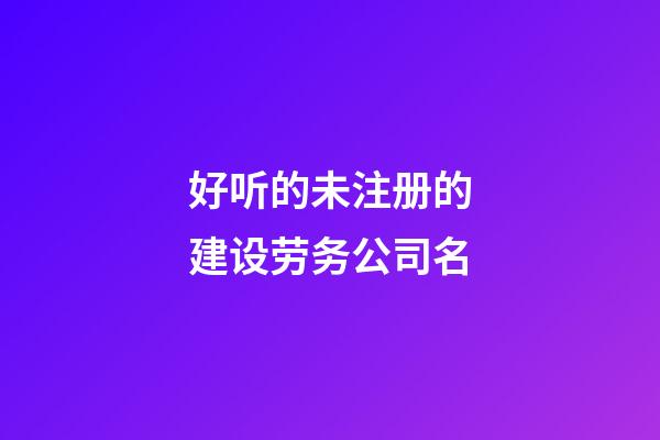 好听的未注册的建设劳务公司名-第1张-公司起名-玄机派