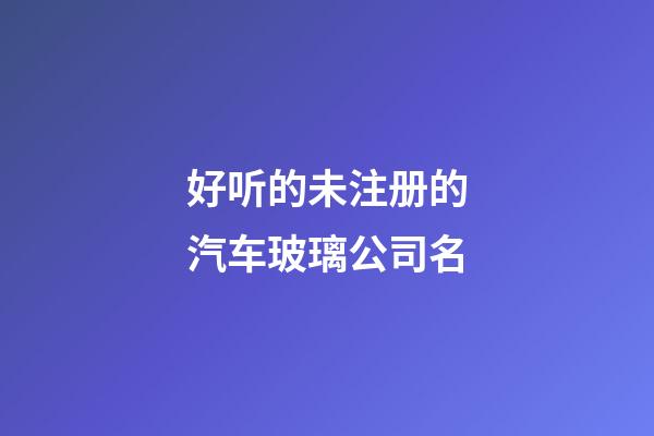 好听的未注册的汽车玻璃公司名-第1张-公司起名-玄机派