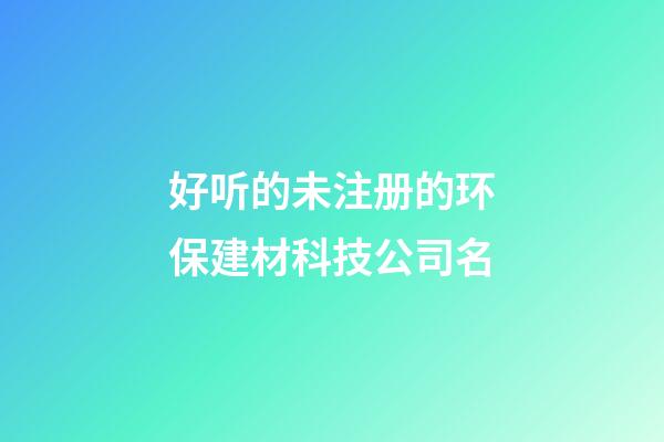 好听的未注册的环保建材科技公司名-第1张-公司起名-玄机派