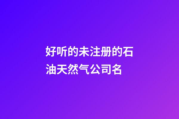 好听的未注册的石油天然气公司名-第1张-公司起名-玄机派