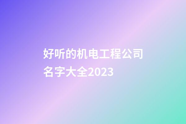 好听的机电工程公司名字大全2023-第1张-公司起名-玄机派
