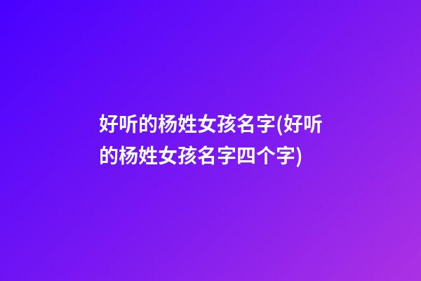 好听的杨姓女孩名字(好听的杨姓女孩名字四个字)