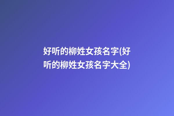 好听的柳姓女孩名字(好听的柳姓女孩名字大全)