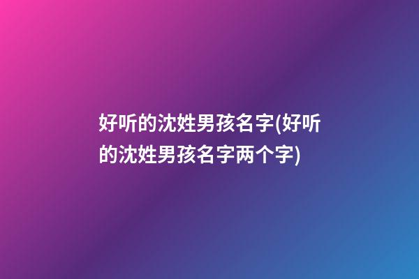好听的沈姓男孩名字(好听的沈姓男孩名字两个字)