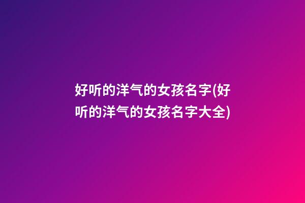 好听的洋气的女孩名字(好听的洋气的女孩名字大全)