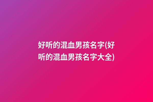 好听的混血男孩名字(好听的混血男孩名字大全)