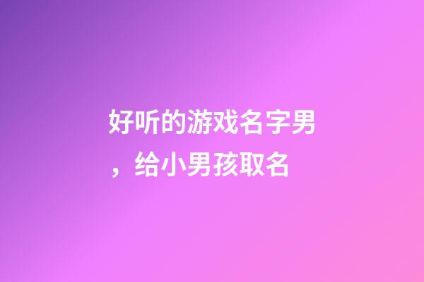 好听的游戏名字男，给小男孩取名-第1张-观点-玄机派
