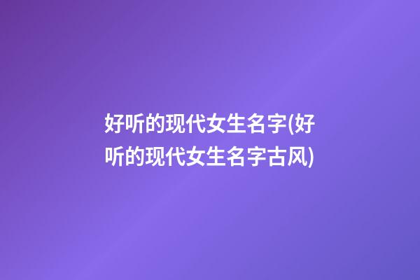 好听的现代女生名字(好听的现代女生名字古风)