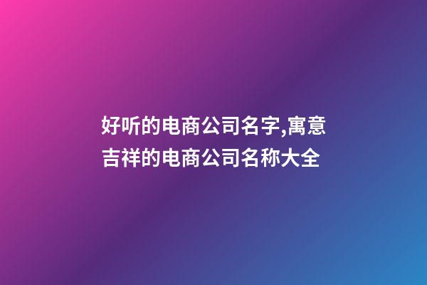 好听的电商公司名字,寓意吉祥的电商公司名称大全-第1张-公司起名-玄机派