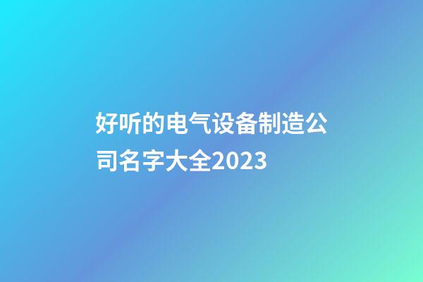 好听的电气设备制造公司名字大全2023-第1张-公司起名-玄机派