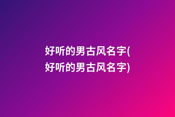 好听的男古风名字(好听的男古风名字)